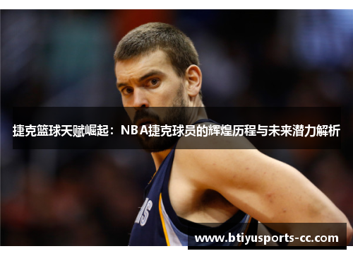 捷克篮球天赋崛起：NBA捷克球员的辉煌历程与未来潜力解析